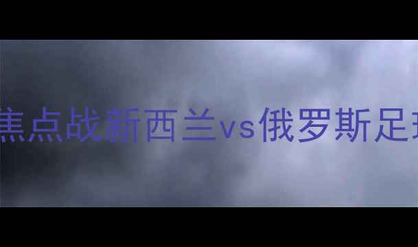 图片 世界杯预选赛南太平洋区vs欧洲区焦点战新西兰vs俄罗斯足球高清直播赛程时间球队终极分析1