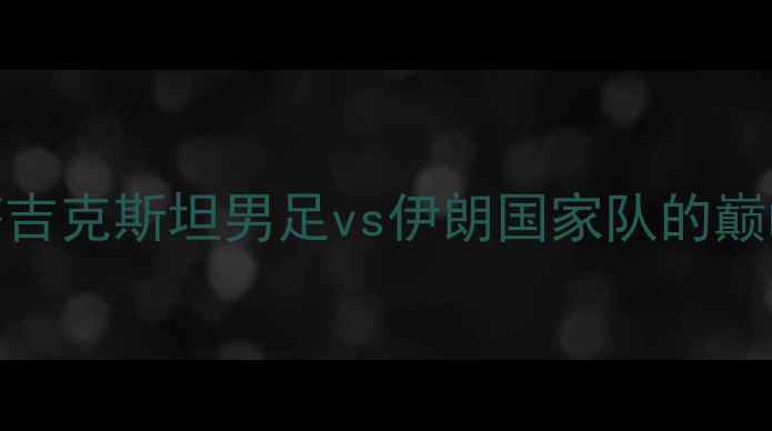 图片 世界杯预选赛：塔吉克斯坦男足vs伊朗国家队的巅峰对决回顾与分析