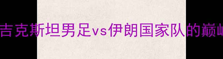 图片 世界杯预选赛：塔吉克斯坦男足vs伊朗国家队的巅峰对决回顾与分析1