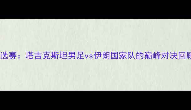 图片 世界杯预选赛：塔吉克斯坦男足vs伊朗国家队的巅峰对决回顾与分析2