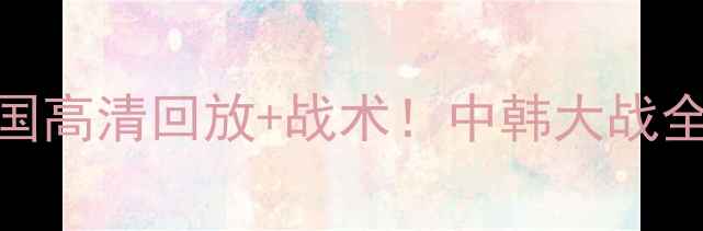 图片 东亚杯男足中国vs韩国高清回放+战术！中韩大战全纪录+未来赛事看点1