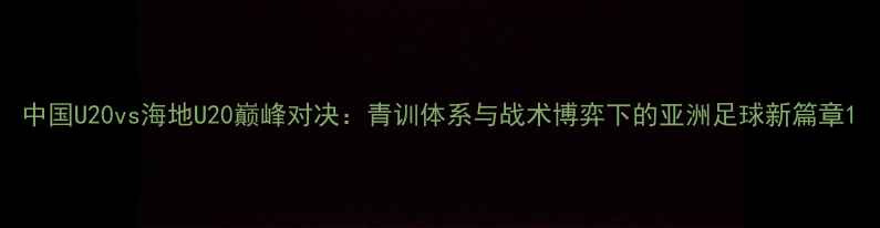 图片 中国U20vs海地U20巅峰对决：青训体系与战术博弈下的亚洲足球新篇章1