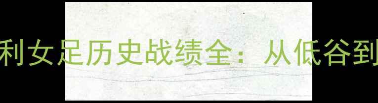 图片 中国女足VS意大利女足历史战绩全：从低谷到崛起的逆袭之路