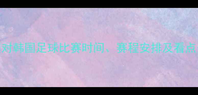 图片 中国对韩国足球比赛时间、赛程安排及看点分析