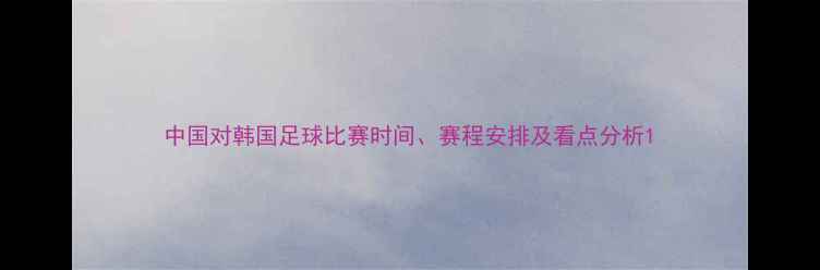 图片 中国对韩国足球比赛时间、赛程安排及看点分析1