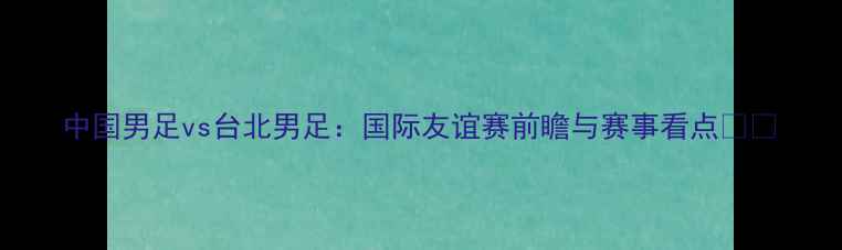图片 中国男足vs台北男足：国际友谊赛前瞻与赛事看点🏆⚽