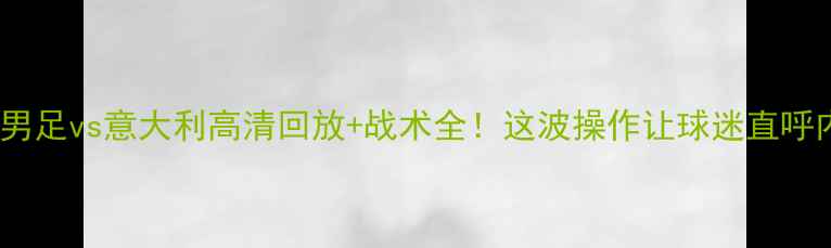 图片 中国男足vs意大利高清回放+战术全！这波操作让球迷直呼内行1