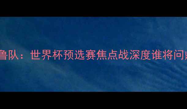 图片 中国男足vs秘鲁队：世界杯预选赛焦点战深度谁将问鼎南美金靴？1