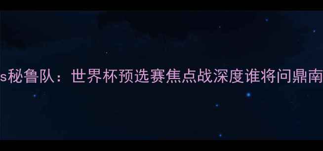 图片 中国男足vs秘鲁队：世界杯预选赛焦点战深度谁将问鼎南美金靴？2