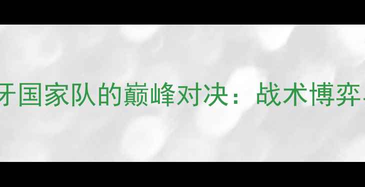 图片 中国男足vs西班牙国家队的巅峰对决：战术博弈与历史恩怨深度1