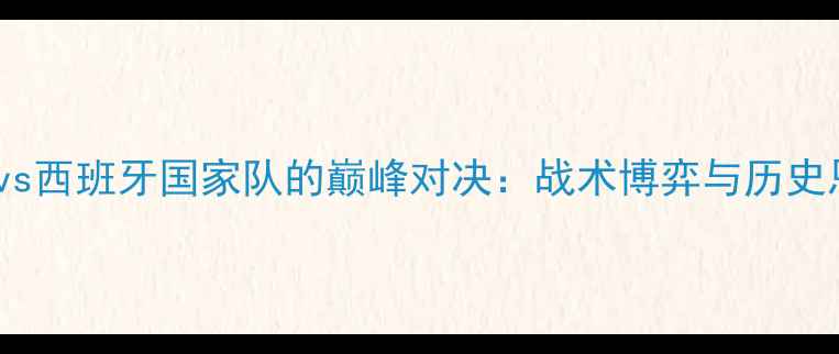 图片 中国男足vs西班牙国家队的巅峰对决：战术博弈与历史恩怨深度2