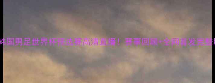 图片 中国男足vs韩国男足世界杯预选赛高清直播！赛事回顾+全网首发完整版观看地址1