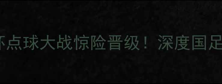 图片 中国男足卡塔尔世界杯点球大战惊险晋级！深度国足崛起之路及未来挑战2