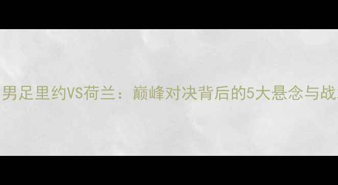 图片 中国男足里约VS荷兰：巅峰对决背后的5大悬念与战术！