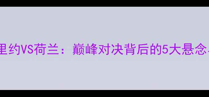 图片 中国男足里约VS荷兰：巅峰对决背后的5大悬念与战术！1