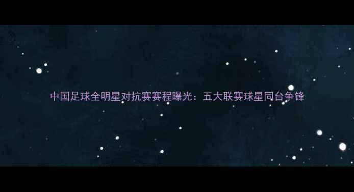 图片 中国足球全明星对抗赛赛程曝光：五大联赛球星同台争锋