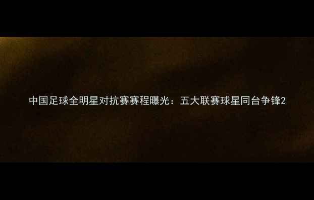图片 中国足球全明星对抗赛赛程曝光：五大联赛球星同台争锋2