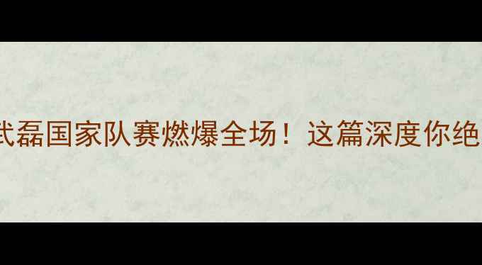 图片 中国足球武磊国家队赛燃爆全场！这篇深度你绝对要看🔥1