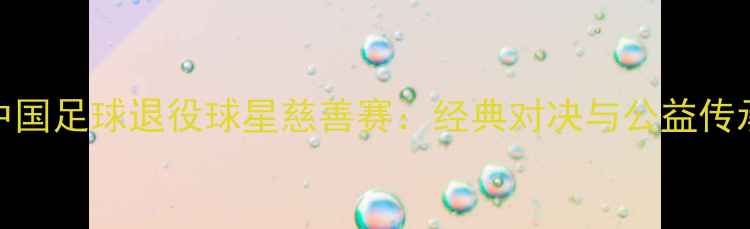 图片 中国足球退役球星慈善赛：经典对决与公益传承