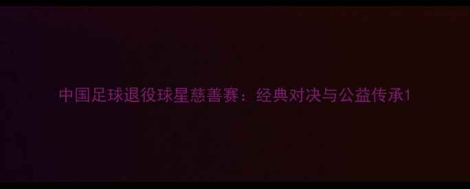 图片 中国足球退役球星慈善赛：经典对决与公益传承1