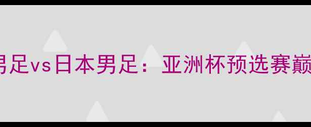图片 中国香港男足vs日本男足：亚洲杯预选赛巅峰对决全2