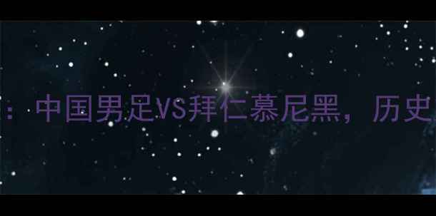 图片 中德足球巅峰对决：中国男足VS拜仁慕尼黑，历史交锋与战术博弈全