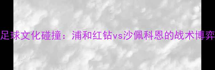 图片 中日韩三国足球文化碰撞：浦和红钻vs沙佩科恩的战术博弈与胜负天平