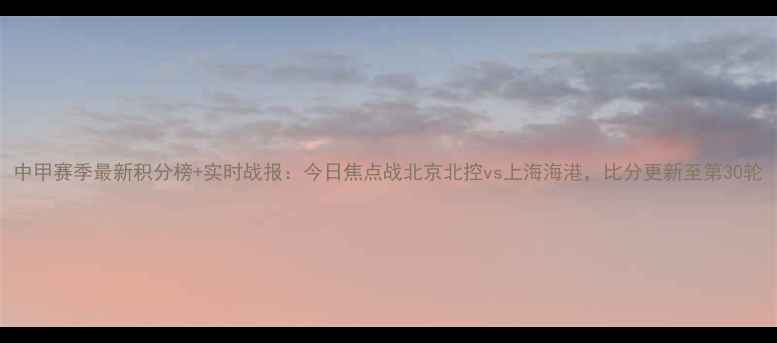 图片 中甲赛季最新积分榜+实时战报：今日焦点战北京北控vs上海海港，比分更新至第30轮