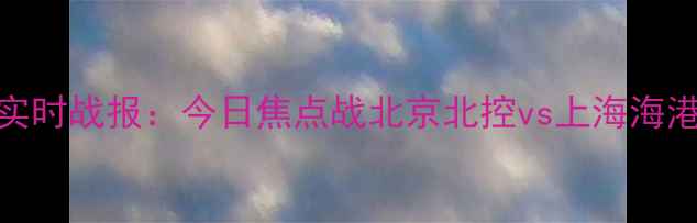 图片 中甲赛季最新积分榜+实时战报：今日焦点战北京北控vs上海海港，比分更新至第30轮1