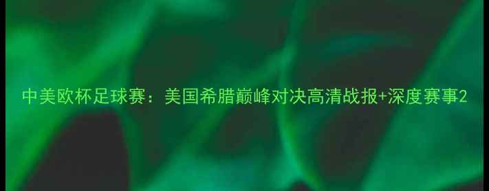 图片 中美欧杯足球赛：美国希腊巅峰对决高清战报+深度赛事2
