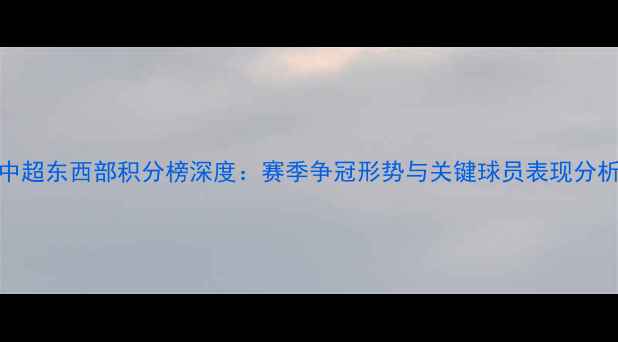 图片 中超东西部积分榜深度：赛季争冠形势与关键球员表现分析