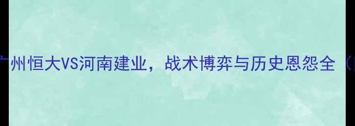 图片 中超争冠关键战：广州恒大VS河南建业，战术博弈与历史恩怨全（附深度数据预测）2