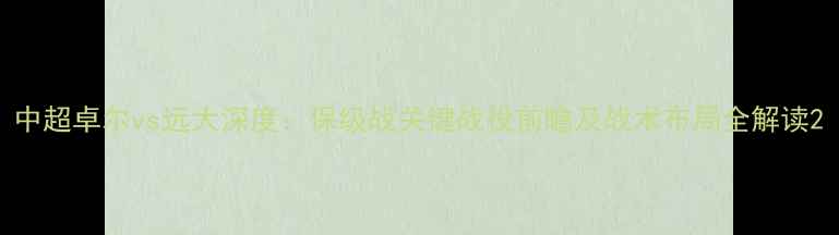图片 中超卓尔vs远大深度：保级战关键战役前瞻及战术布局全解读2