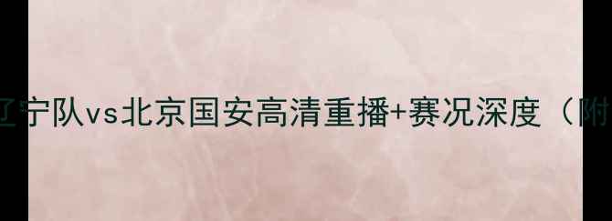 图片 中超巅峰对决：辽宁队vs北京国安高清重播+赛况深度（附全网首播渠道）1