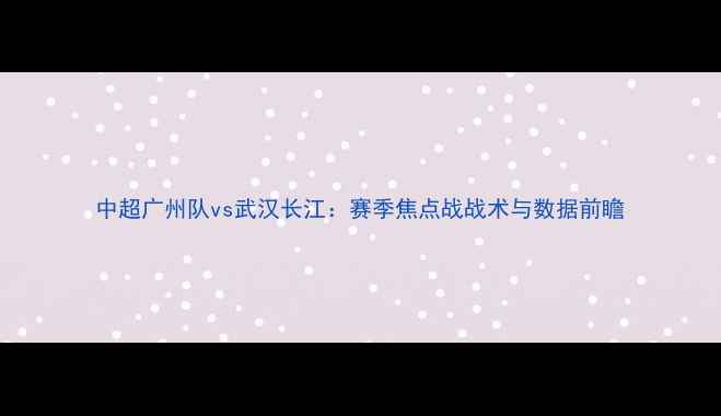 图片 中超广州队vs武汉长江：赛季焦点战战术与数据前瞻
