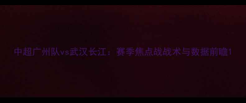 图片 中超广州队vs武汉长江：赛季焦点战战术与数据前瞻1