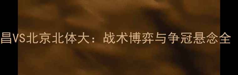 图片 中超焦点战！永昌VS北京北体大：战术博弈与争冠悬念全（附观赛指南）1