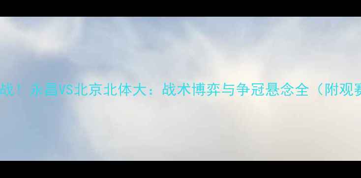 图片 中超焦点战！永昌VS北京北体大：战术博弈与争冠悬念全（附观赛指南）2