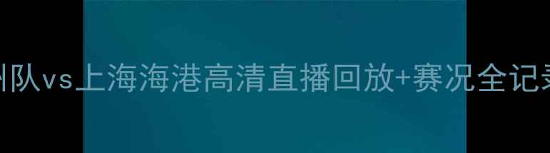 图片 中超焦点战：广州队vs上海海港高清直播回放+赛况全记录（附球员数据）