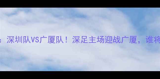 图片 中超焦点战：深圳队VS广厦队！深足主场迎战广厦，谁将问鼎联赛？