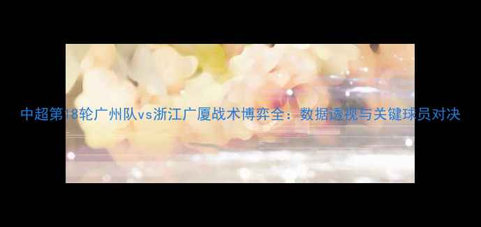 图片 中超第18轮广州队vs浙江广厦战术博弈全：数据透视与关键球员对决