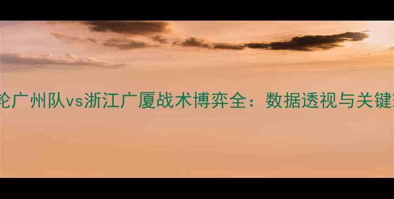 图片 中超第18轮广州队vs浙江广厦战术博弈全：数据透视与关键球员对决2