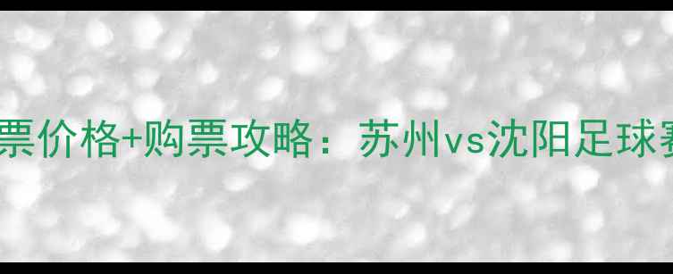 图片 中超苏州东吴vs沈阳海狮门票价格+购票攻略：苏州vs沈阳足球赛观赛指南（附官方渠道）2