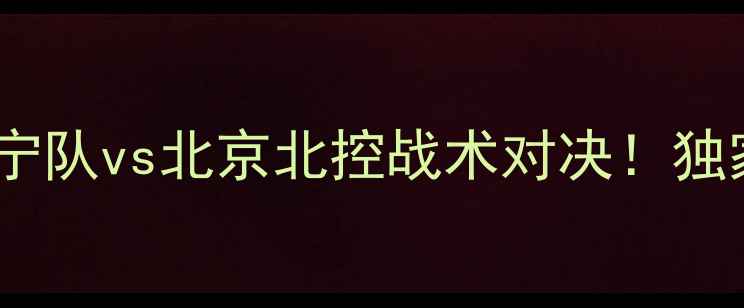 图片 中超赛前热身：辽宁队vs北京北控战术对决！独家新赛季争冠前景1