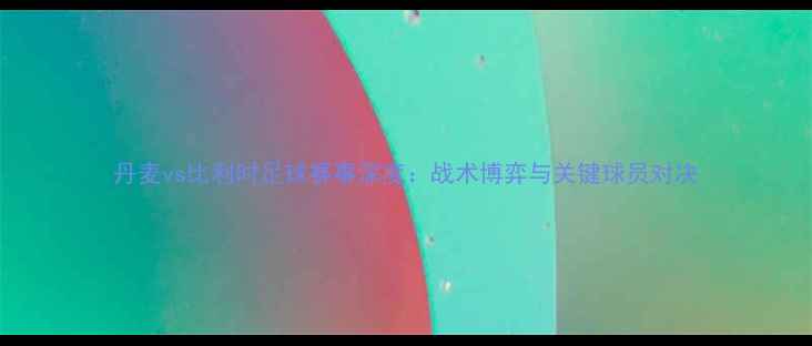 图片 丹麦vs比利时足球赛事深度：战术博弈与关键球员对决