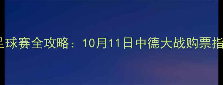 图片 主北京鸟巢足球赛全攻略：10月11日中德大战购票指南+赛事看点