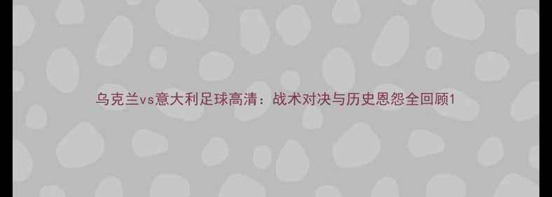 图片 乌克兰vs意大利足球高清：战术对决与历史恩怨全回顾1