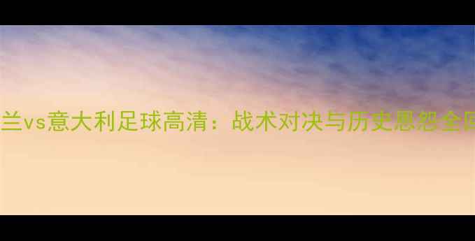 图片 乌克兰vs意大利足球高清：战术对决与历史恩怨全回顾2