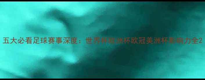 图片 五大必看足球赛事深度：世界杯欧洲杯欧冠美洲杯影响力全2
