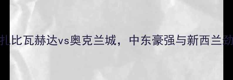 图片 亚冠焦点战：阿布扎比瓦赫达vs奥克兰城，中东豪强与新西兰劲旅的亚洲之巅对决